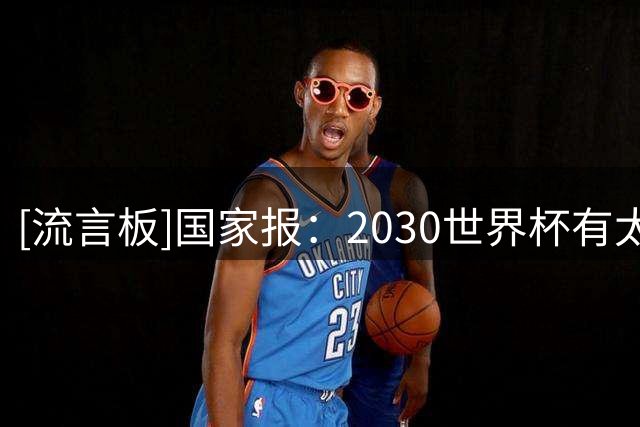 [流言板]国家报：2030世界杯有太多疑问，包括参赛队数量和决赛地点